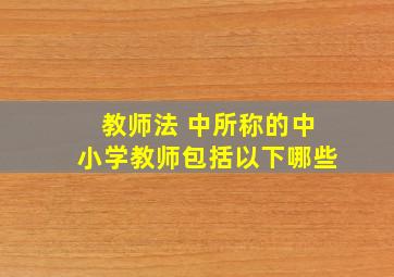 教师法 中所称的中小学教师包括以下哪些